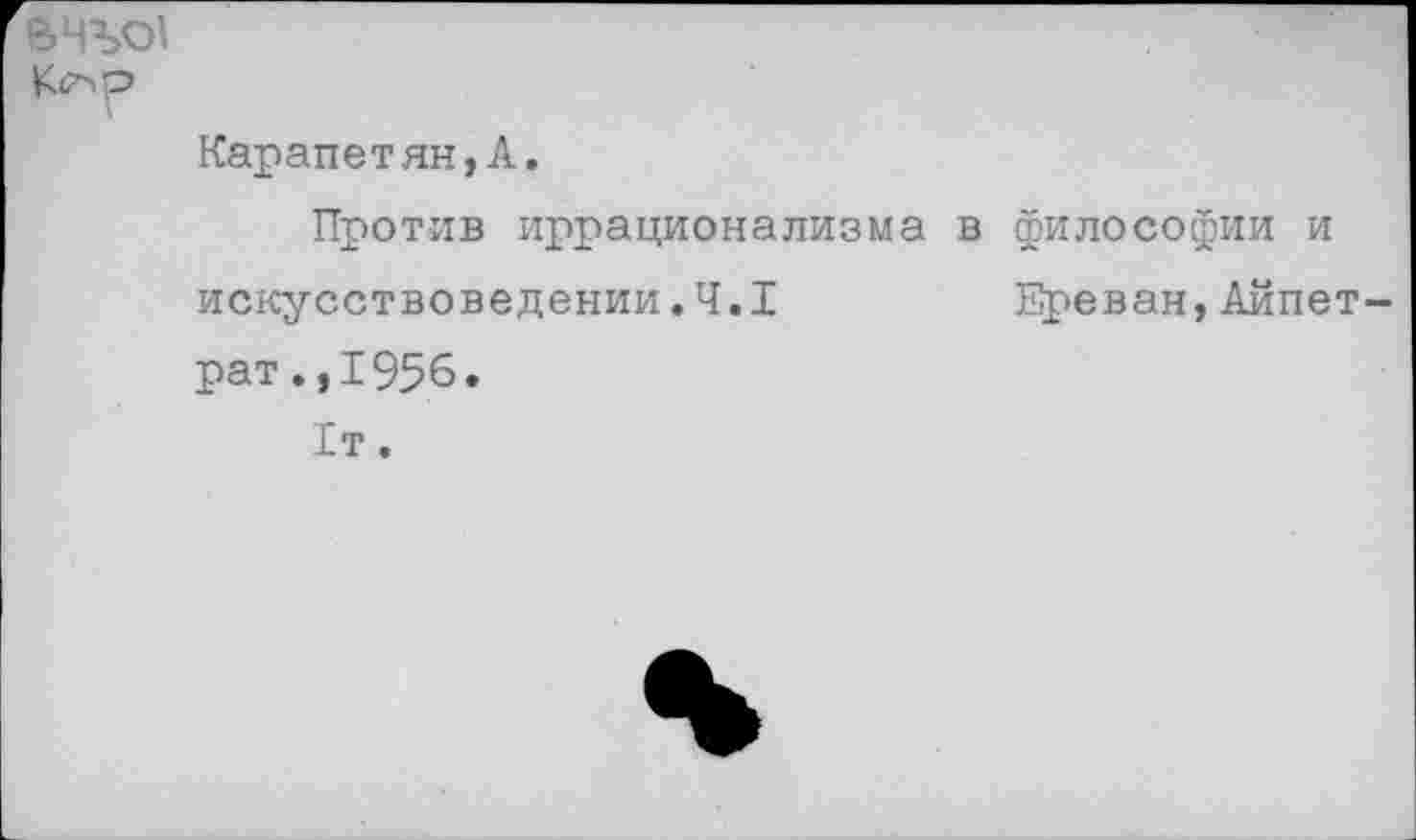 ﻿вчъо'
Карапетян,А.
Против иррационализма в философии и искусствоведении.4.1	Ереван,Айпет
рат .,1956.
1т.